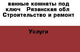 ванные комнаты под ключ - Рязанская обл. Строительство и ремонт » Услуги   